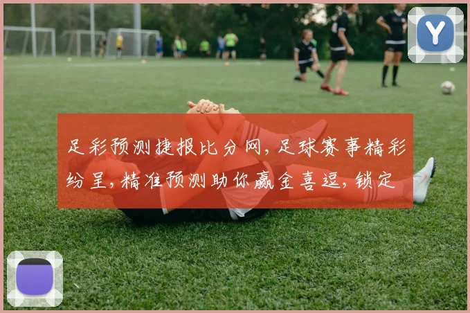 足彩预测捷报比分网,足球赛事精彩纷呈,精准预测助你赢金喜逗,锁定胜局