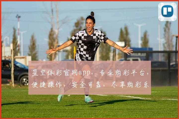 星空体彩官网app，专业购彩平台，便捷操作，安全可靠，尽享购彩乐趣，不容错过