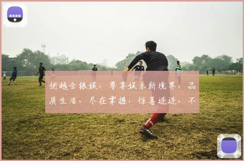 优越会银娱，尊享娱乐新境界，品质生活，尽在掌握，惊喜连连，不容错过