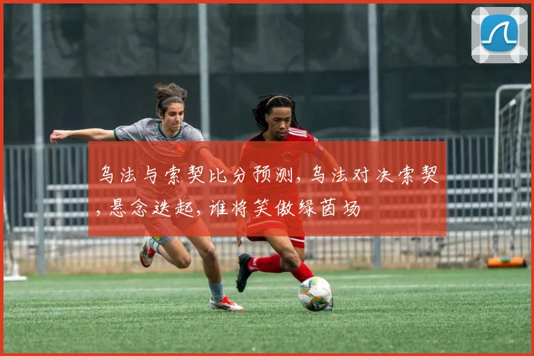 乌法与索契比分预测,乌法对决索契,悬念迭起,谁将笑傲绿茵场