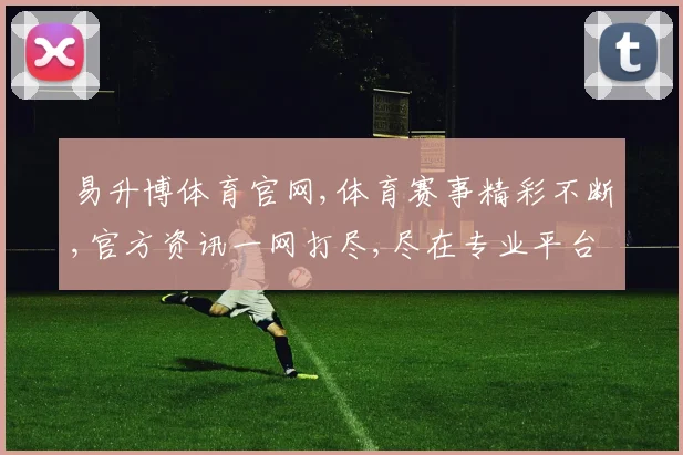 易升博体育官网,体育赛事精彩不断,官方资讯一网打尽,尽在专业平台