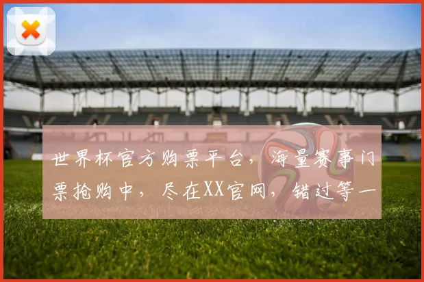 世界杯官方购票平台，海量赛事门票抢购中，尽在XX官网，错过等一年，快来选购吧，2个名额限时特惠