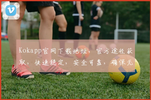 Kokapp官网下载地址，官方途径获取，快速稳定，安全可靠，确保无忧体验