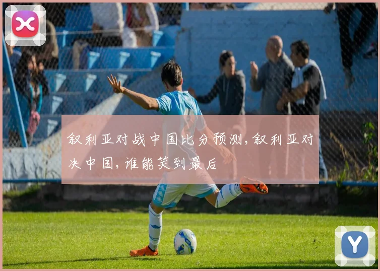 叙利亚对战中国比分预测,叙利亚对决中国,谁能笑到最后