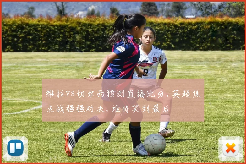 维拉vs切尔西预测直播比分,英超焦点战强强对决,谁将笑到最后